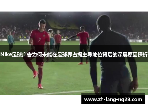 Nike足球广告为何未能在足球界占据主导地位背后的深层原因探析