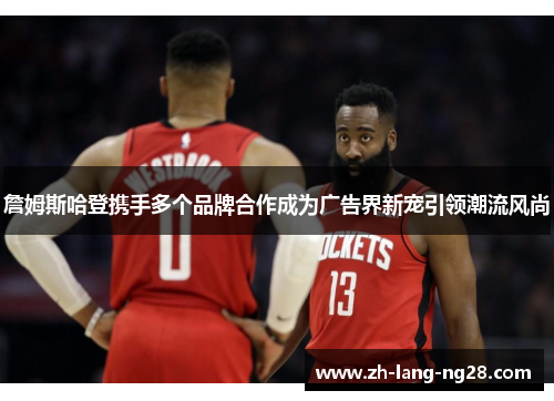 詹姆斯哈登携手多个品牌合作成为广告界新宠引领潮流风尚