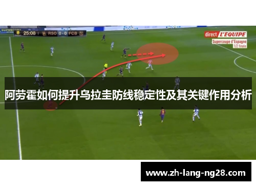 阿劳霍如何提升乌拉圭防线稳定性及其关键作用分析 阿劳霍如何提升乌拉圭防线稳定性及其关键作用分析