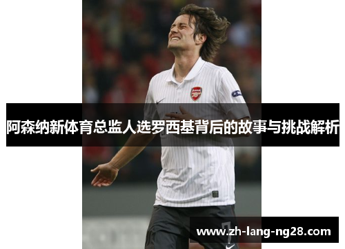 阿森纳新体育总监人选罗西基背后的故事与挑战解析