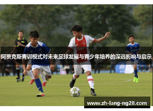 阿贾克斯青训模式对未来足球发展与青少年培养的深远影响与启示