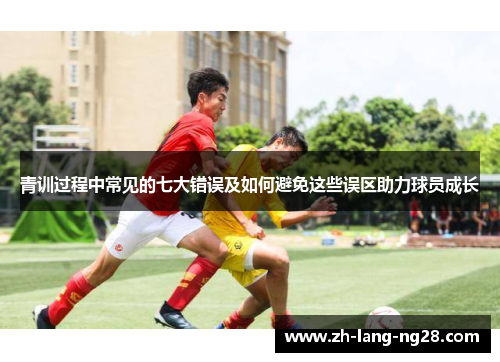 青训过程中常见的七大错误及如何避免这些误区助力球员成长 青训过程中常见的七大错误及如何避免这些误区助力球员成长