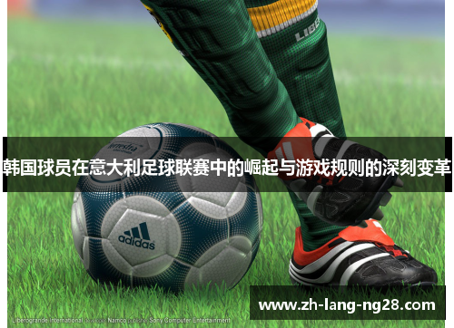 韩国球员在意大利足球联赛中的崛起与游戏规则的深刻变革 韩国球员在意大利足球联赛中的崛起与游戏规则的深刻变革
