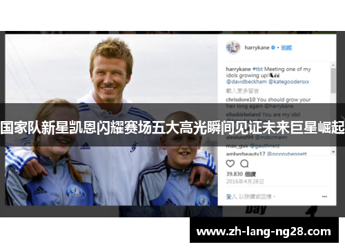 国家队新星凯恩闪耀赛场五大高光瞬间见证未来巨星崛起 国家队新星凯恩闪耀赛场五大高光瞬间见证未来巨星崛起