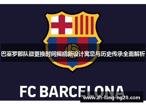 巴塞罗那队徽更换时间揭晓新设计寓意与历史传承全面解析 巴塞罗那队徽更换时间揭晓新设计寓意与历史传承全面解析