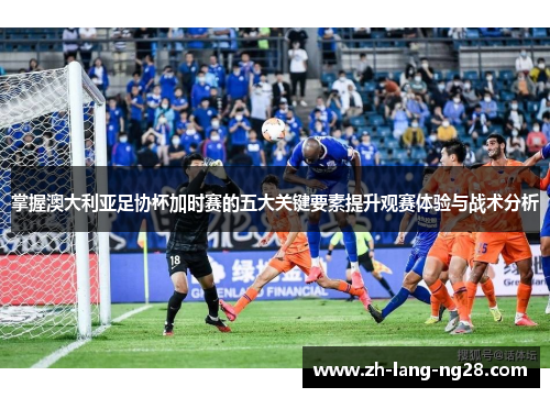 掌握澳大利亚足协杯加时赛的五大关键要素提升观赛体验与战术分析 掌握澳大利亚足协杯加时赛的五大关键要素提升观赛体验与战术分析