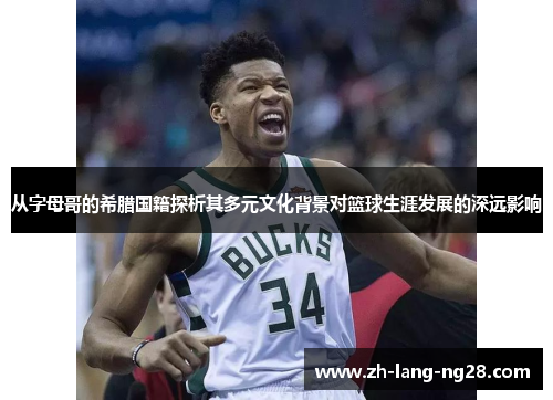 从字母哥的希腊国籍探析其多元文化背景对篮球生涯发展的深远影响 从字母哥的希腊国籍探析其多元文化背景对篮球生涯发展的深远影响