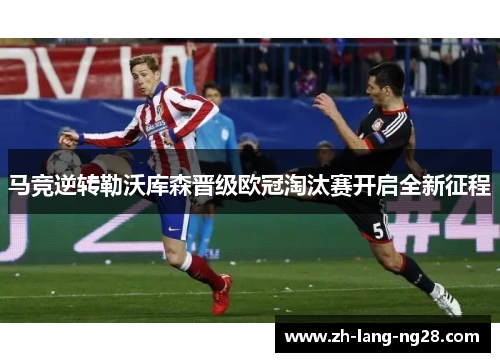 马竞逆转勒沃库森晋级欧冠淘汰赛开启全新征程