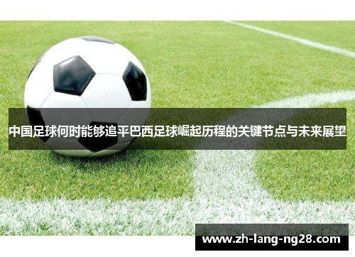 中国足球何时能够追平巴西足球崛起历程的关键节点与未来展望 中国足球何时能够追平巴西足球崛起历程的关键节点与未来展望