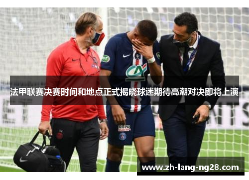 法甲联赛决赛时间和地点正式揭晓球迷期待高潮对决即将上演 法甲联赛决赛时间和地点正式揭晓球迷期待高潮对决即将上演