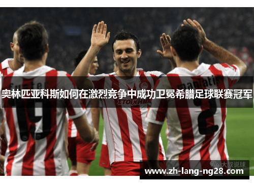 奥林匹亚科斯如何在激烈竞争中成功卫冕希腊足球联赛冠军 奥林匹亚科斯如何在激烈竞争中成功卫冕希腊足球联赛冠军
