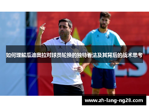 如何理解瓜迪奥拉对球员轮换的独特看法及其背后的战术思考 如何理解瓜迪奥拉对球员轮换的独特看法及其背后的战术思考