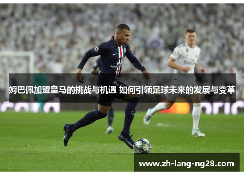 姆巴佩加盟皇马的挑战与机遇 如何引领足球未来的发展与变革 姆巴佩加盟皇马的挑战与机遇 如何引领足球未来的发展与变革