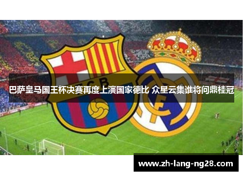 巴萨皇马国王杯决赛再度上演国家德比 众星云集谁将问鼎桂冠 巴萨皇马国王杯决赛再度上演国家德比 众星云集谁将问鼎桂冠