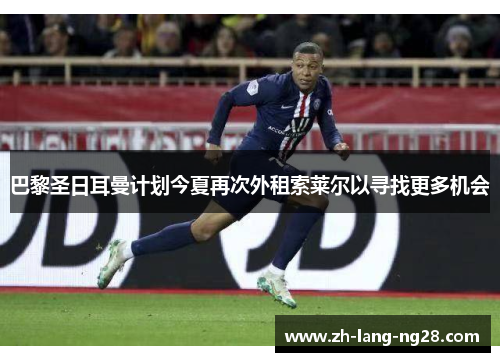 巴黎圣日耳曼计划今夏再次外租索莱尔以寻找更多机会 巴黎圣日耳曼计划今夏再次外租索莱尔以寻找更多机会