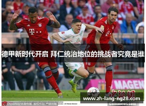 德甲新时代开启 拜仁统治地位的挑战者究竟是谁 德甲新时代开启 拜仁统治地位的挑战者究竟是谁