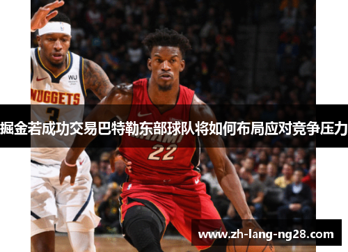 掘金若成功交易巴特勒东部球队将如何布局应对竞争压力 掘金若成功交易巴特勒东部球队将如何布局应对竞争压力