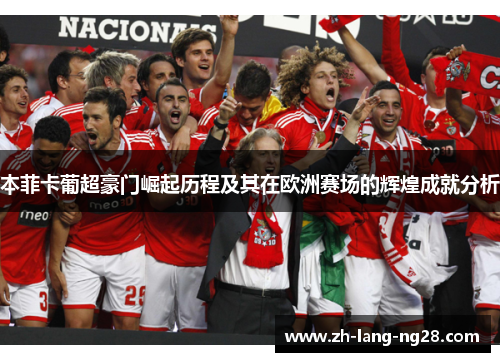 本菲卡葡超豪门崛起历程及其在欧洲赛场的辉煌成就分析