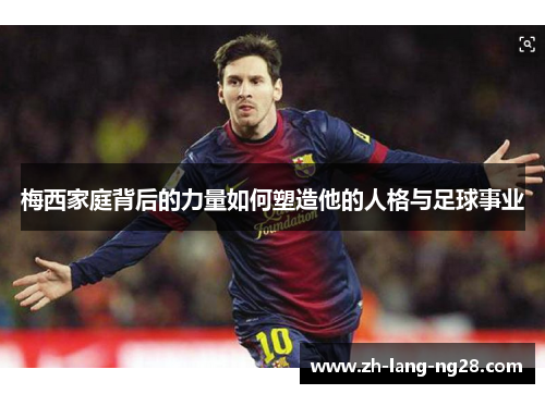 梅西家庭背后的力量如何塑造他的人格与足球事业 梅西家庭背后的力量如何塑造他的人格与足球事业