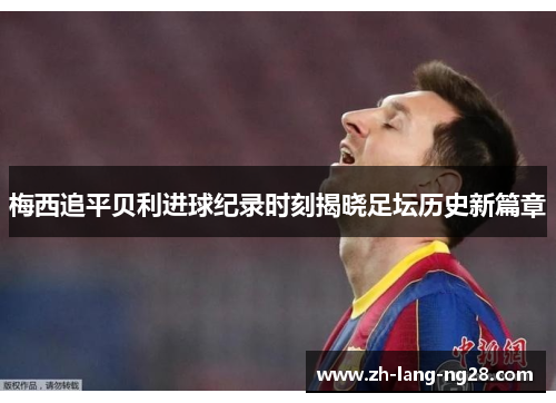 梅西追平贝利进球纪录时刻揭晓足坛历史新篇章 梅西追平贝利进球纪录时刻揭晓足坛历史新篇章