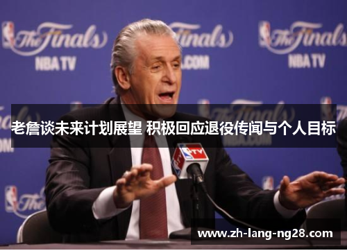 老詹谈未来计划展望 积极回应退役传闻与个人目标 老詹谈未来计划展望 积极回应退役传闻与个人目标