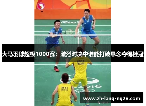 大马羽球超级1000赛:激烈对决中谁能打破悬念夺得桂冠 大马羽球超级1000赛:激烈对决中谁能打破悬念夺得桂冠