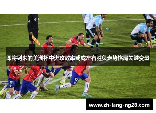 即将到来的美洲杯中进攻效率或成左右胜负走势格局关键变量 即将到来的美洲杯中进攻效率或成左右胜负走势格局关键变量