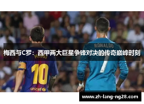 梅西与C罗:西甲两大巨星争锋对决的传奇巅峰时刻 梅西与C罗:西甲两大巨星争锋对决的传奇巅峰时刻
