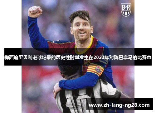 梅西追平贝利进球纪录的历史性时刻发生在2023年对阵巴拿马的比赛中