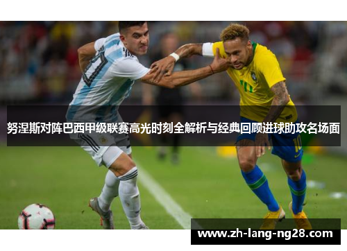 努涅斯对阵巴西甲级联赛高光时刻全解析与经典回顾进球助攻名场面 努涅斯对阵巴西甲级联赛高光时刻全解析与经典回顾进球助攻名场面