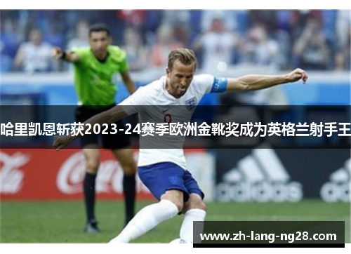 哈里凯恩斩获2023-24赛季欧洲金靴奖成为英格兰射手王 哈里凯恩斩获2023-24赛季欧洲金靴奖成为英格兰射手王