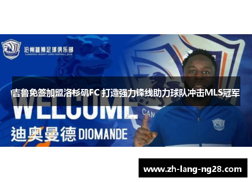 吉鲁免签加盟洛杉矶FC 打造强力锋线助力球队冲击MLS冠军 吉鲁免签加盟洛杉矶FC 打造强力锋线助力球队冲击MLS冠军