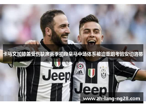 卡马文加膝盖受伤缺席赛季初段皇马中场体系被迫重组考验安切洛蒂 卡马文加膝盖受伤缺席赛季初段皇马中场体系被迫重组考验安切洛蒂