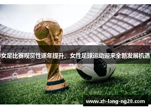 女足比赛观赏性逐年提升,女性足球运动迎来全新发展机遇 女足比赛观赏性逐年提升,女性足球运动迎来全新发展机遇