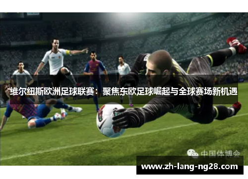 维尔纽斯欧洲足球联赛:聚焦东欧足球崛起与全球赛场新机遇 维尔纽斯欧洲足球联赛:聚焦东欧足球崛起与全球赛场新机遇