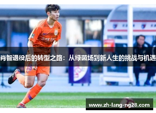 肖智退役后的转型之路:从绿茵场到新人生的挑战与机遇 肖智退役后的转型之路:从绿茵场到新人生的挑战与机遇