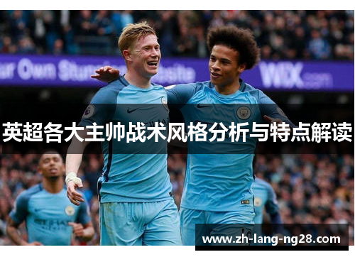 英超各大主帅战术风格分析与特点解读 英超各大主帅战术风格分析与特点解读