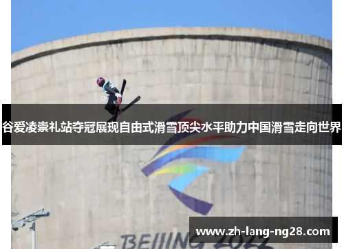 谷爱凌崇礼站夺冠展现自由式滑雪顶尖水平助力中国滑雪走向世界