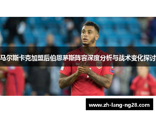 马尔斯卡克加盟后伯恩茅斯阵容深度分析与战术变化探讨 马尔斯卡克加盟后伯恩茅斯阵容深度分析与战术变化探讨