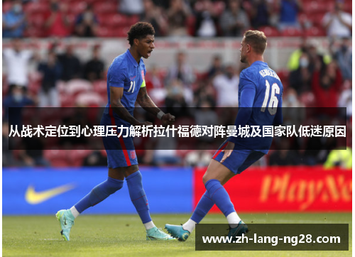 从战术定位到心理压力解析拉什福德对阵曼城及国家队低迷原因 从战术定位到心理压力解析拉什福德对阵曼城及国家队低迷原因