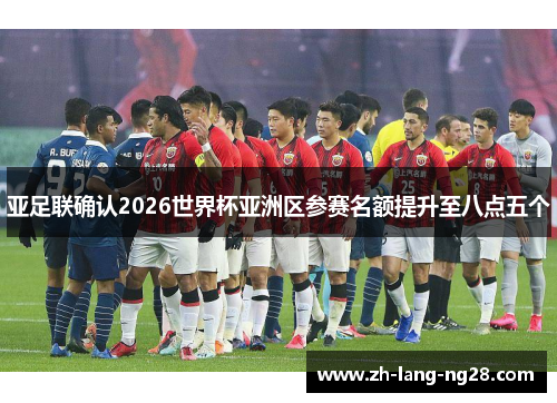 亚足联确认2026世界杯亚洲区参赛名额提升至八点五个 亚足联确认2026世界杯亚洲区参赛名额提升至八点五个