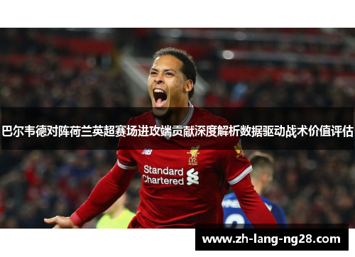 巴尔韦德对阵荷兰英超赛场进攻端贡献深度解析数据驱动战术价值评估 巴尔韦德对阵荷兰英超赛场进攻端贡献深度解析数据驱动战术价值评估