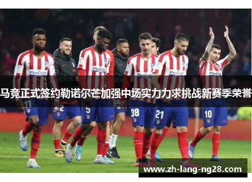 马竞正式签约勒诺尔芒加强中场实力力求挑战新赛季荣誉 马竞正式签约勒诺尔芒加强中场实力力求挑战新赛季荣誉