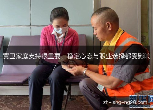 翼卫家庭支持很重要,稳定心态与职业选择都受影响 翼卫家庭支持很重要,稳定心态与职业选择都受影响