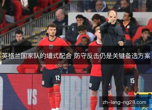 英格兰国家队的墙式配合 防守反击仍是关键备选方案 英格兰国家队的墙式配合 防守反击仍是关键备选方案